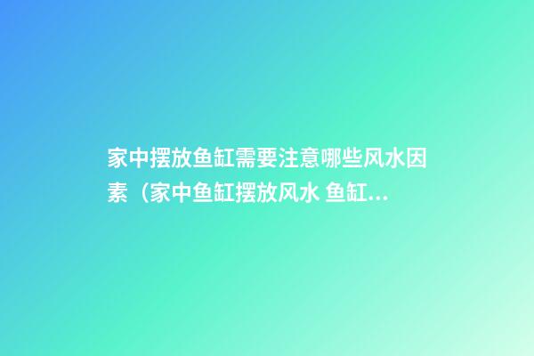 家中摆放鱼缸需要注意哪些风水因素（家中鱼缸摆放风水 鱼缸摆放禁忌）
